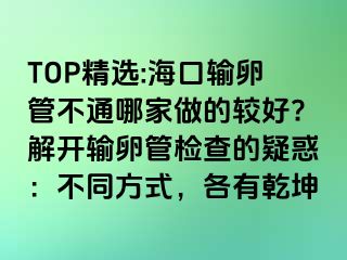 TOP精选:海口输卵管不通哪家做的较好?解开输卵管检查的疑惑：不同方式，各有乾坤