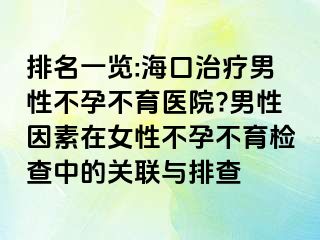 排名一览:海口治疗男性不孕不育医院?男性因素在女性不孕不育检查中的关联与排查