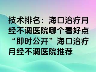 技术排名：海口治疗月经不调医院哪个看好点“即时公开”海口治疗月经不调医院推荐