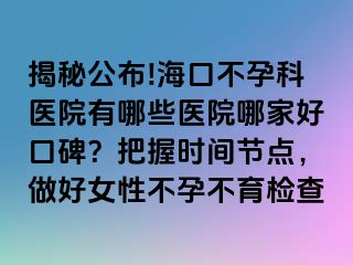 揭秘公布!海口不孕科医院有哪些医院哪家好口碑？把握时间节点，做好女性不孕不育检查