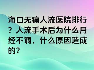 海口无痛人流医院排行？人流手术后为什么月经不调，什么原因造成的？