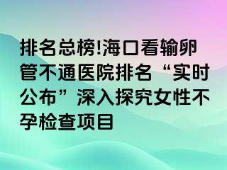 排名总榜!海口看输卵管不通医院排名“实时公布”深入探究女性不孕检查项目