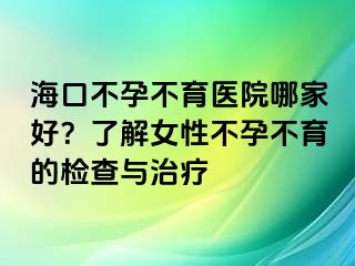 海口不孕不育医院哪家好？了解女性不孕不育的检查与治疗