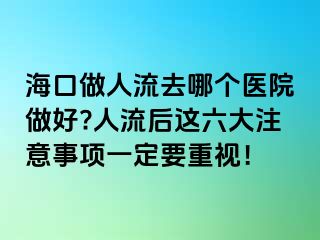 海口做人流去哪个医院做好?人流后这六大注意事项一定要重视！