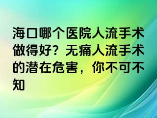 海口哪个医院人流手术做得好？无痛人流手术的潜在危害，你不可不知