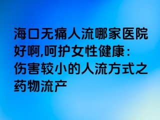 海口无痛人流哪家医院好啊,呵护女性健康：伤害较小的人流方式之药物流产