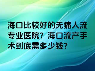 海口比较好的无痛人流专业医院？海口流产手术到底需多少钱?