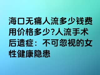 海口无痛人流多少钱费用价格多少?人流手术后遗症：不可忽视的女性健康隐患