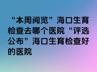 “本周阅览”海口生育检查去哪个医院“评选公布”海口生育检查好的医院