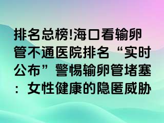 排名总榜!海口看输卵管不通医院排名“实时公布”警惕输卵管堵塞：女性健康的隐匿威胁