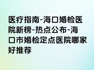 医疗指南-海口婚检医院新榜-热点公布-海口市婚检定点医院哪家好推荐