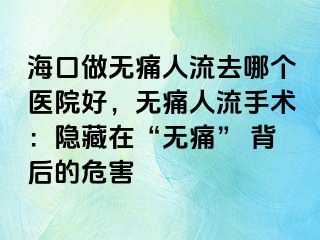 海口做无痛人流去哪个医院好，无痛人流手术：隐藏在“无痛” 背后的危害