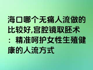 海口哪个无痛人流做的比较好,宫腔镜取胚术：精准呵护女性生殖健康的人流方式