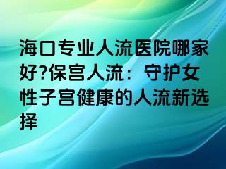 海口专业人流医院哪家好?保宫人流：守护女性子宫健康的人流新选择