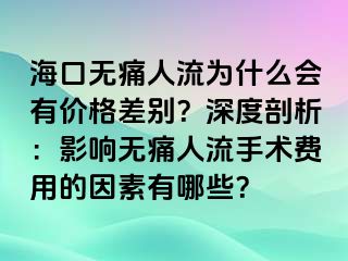 海口无痛人流为什么会有价格差别？深度剖析：影响无痛人流手术费用的因素有哪些？