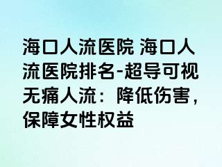 海口人流医院 海口人流医院排名-超导可视无痛人流：降低伤害，保障女性权益