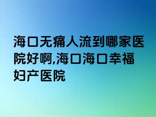 海口无痛人流到哪家医院好啊,海口海口幸福妇产医院