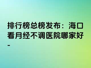 排行榜总榜发布：海口看月经不调医院哪家好-