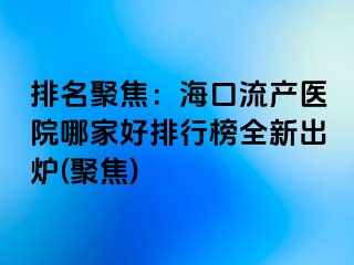 排名聚焦：海口流产医院哪家好排行榜全新出炉(聚焦)