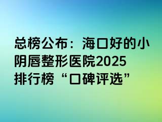 总榜公布：海口好的小阴唇整形医院2025排行榜“口碑评选”