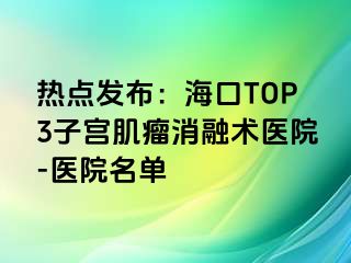 热点发布：海口TOP3子宫肌瘤消融术医院-医院名单