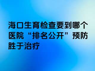 海口生育检查要到哪个医院“排名公开”预防胜于治疗