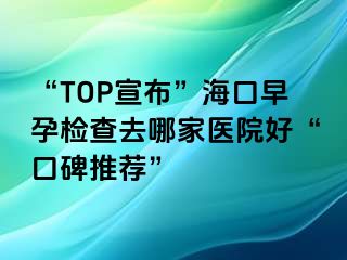 “TOP宣布”海口早孕检查去哪家医院好“口碑推荐”