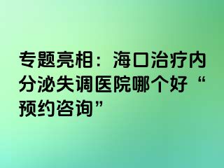 专题亮相：海口治疗内分泌失调医院哪个好“预约咨询”