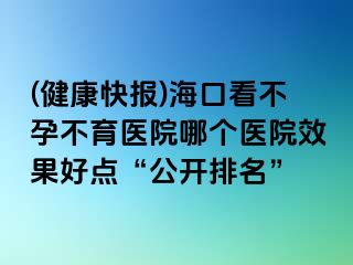 (健康快报)海口看不孕不育医院哪个医院效果好点“公开排名”